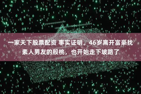一家天下股票配资 事实证明。46岁离开富豪找素人男友的殷桃，也开始走下坡路了