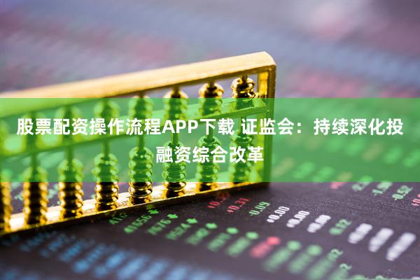 股票配资操作流程APP下载 证监会：持续深化投融资综合改革