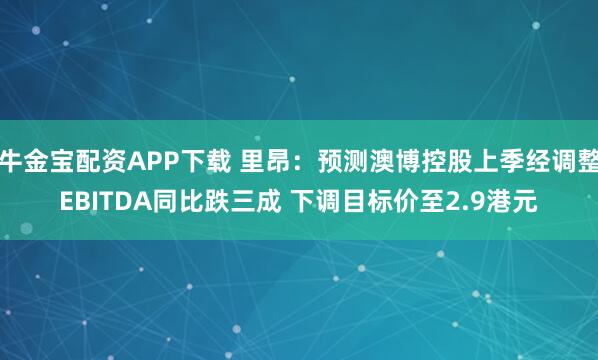 牛金宝配资APP下载 里昂：预测澳博控股上季经调整EBITDA同比跌三成 下调目标价至2.9港元