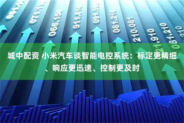 城中配资 小米汽车谈智能电控系统：标定更精细、响应更迅速、控制更及时