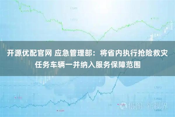 开源优配官网 应急管理部：将省内执行抢险救灾任务车辆一并纳入服务保障范围