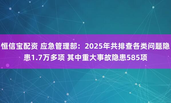 恒信宝配资 应急管理部：2025年共排查各类问题隐患1.7万多项 其中重大事故隐患585项