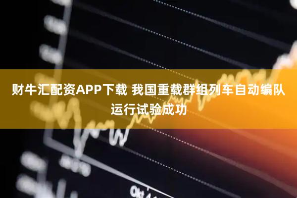 财牛汇配资APP下载 我国重载群组列车自动编队运行试验成功