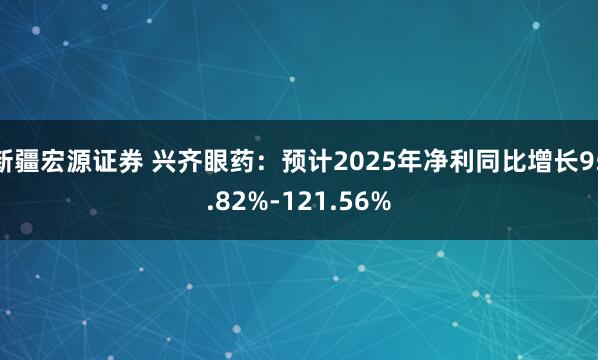 新疆宏源证券 兴齐眼药：预计2025年净利同比增长95.82%-121.56%