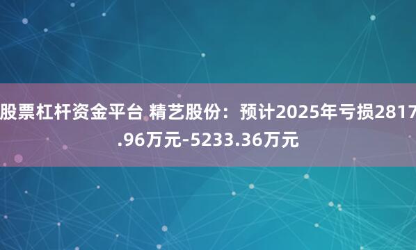 股票杠杆资金平台 精艺股份：预计2025年亏损2817.96万元-5233.36万元