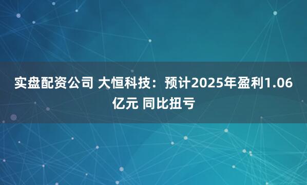 实盘配资公司 大恒科技：预计2025年盈利1.06亿元 同比扭亏
