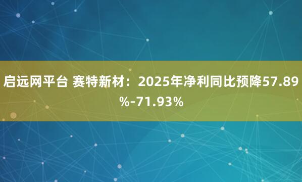 启远网平台 赛特新材：2025年净利同比预降57.89%-71.93%