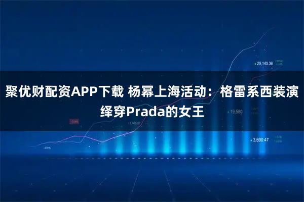 聚优财配资APP下载 杨幂上海活动：格雷系西装演绎穿Prada的女王