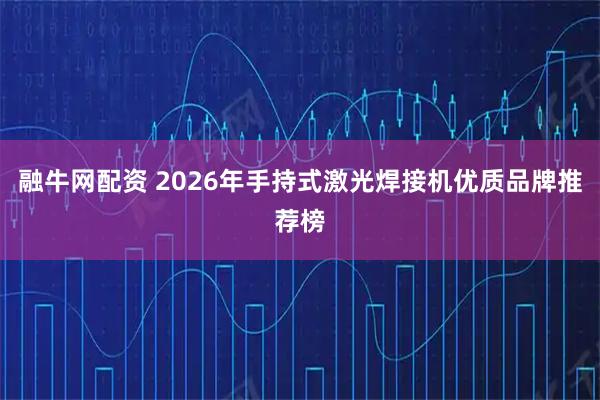 融牛网配资 2026年手持式激光焊接机优质品牌推荐榜