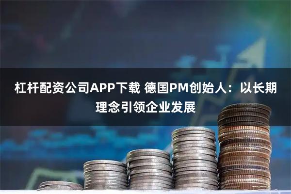 杠杆配资公司APP下载 德国PM创始人：以长期理念引领企业发展