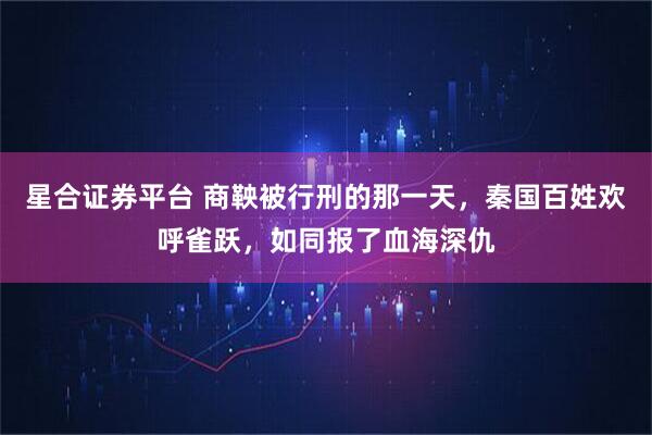 星合证券平台 商鞅被行刑的那一天，秦国百姓欢呼雀跃，如同报了血海深仇