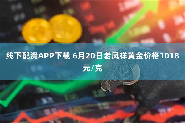 线下配资APP下载 6月20日老凤祥黄金价格1018元/克