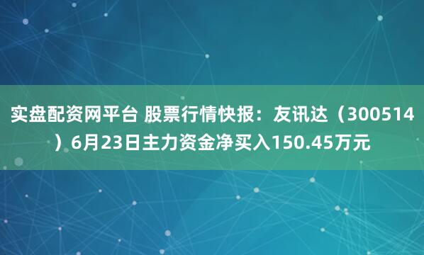 实盘配资网平台 股票行情快报：友讯达（300514）6月23日主力资金净买入150.45万元