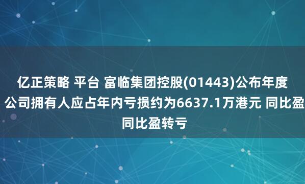 亿正策略 平台 富临集团控股(01443)公布年度业绩 公司拥有人应占年内亏损约为6637.1万港元 同比盈转亏