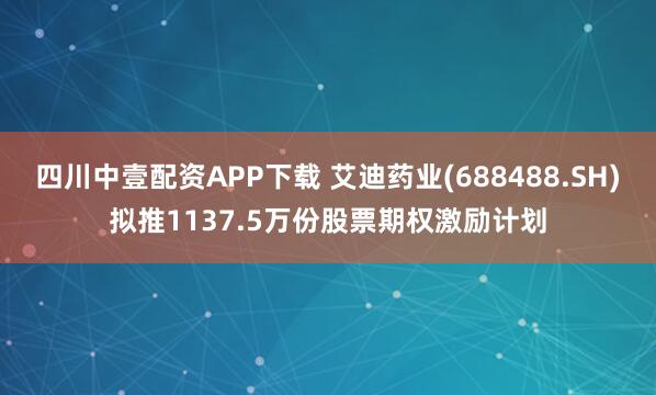 四川中壹配资APP下载 艾迪药业(688488.SH)拟推1137.5万份股票期权激励计划