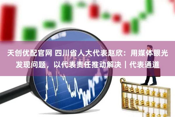 天创优配官网 四川省人大代表赵欣：用媒体眼光发现问题，以代表责任推动解决｜代表通道