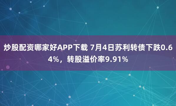 炒股配资哪家好APP下载 7月4日苏利转债下跌0.64%，转股溢价率9.91%