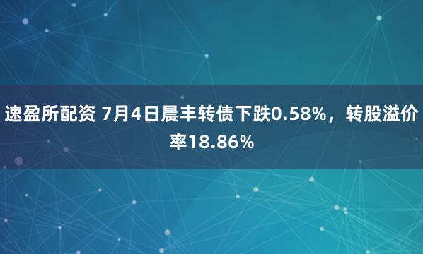 速盈所配资 7月4日晨丰转债下跌0.58%，转股溢价率18.86%
