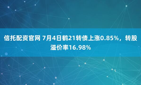 信托配资官网 7月4日鹤21转债上涨0.85%，转股溢价率16.98%