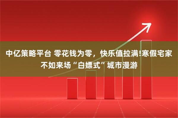 中亿策略平台 零花钱为零，快乐值拉满!寒假宅家不如来场“白嫖式”城市漫游