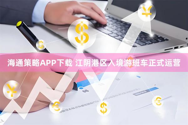 海通策略APP下载 江阴港区入境游班车正式运营