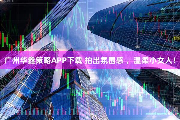 广州华鑫策略APP下载 拍出氛围感 ，温柔小女人！