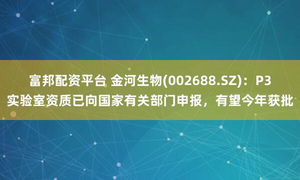 富邦配资平台 金河生物(002688.SZ)：P3实验室资质已向国家有关部门申报，有望今年获批