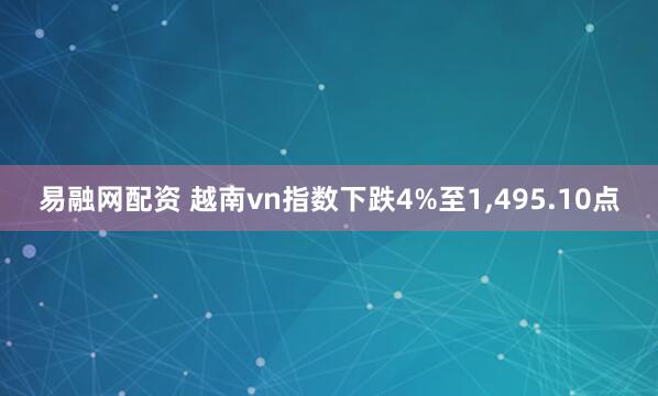 易融网配资 越南vn指数下跌4%至1,495.10点