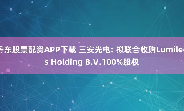 丹东股票配资APP下载 三安光电: 拟联合收购Lumileds Holding B.V.100%股权