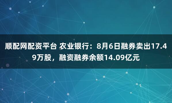 顺配网配资平台 农业银行：8月6日融券卖出17.49万股，融资融券余额14.09亿元
