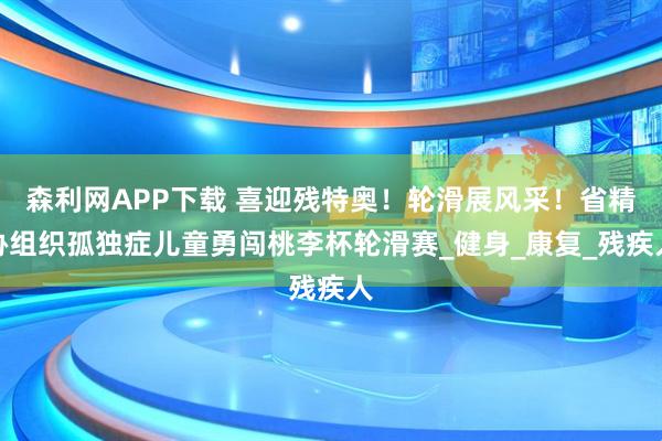 森利网APP下载 喜迎残特奥！轮滑展风采！省精协组织孤独症儿童勇闯桃李杯轮滑赛_健身_康复_残疾人