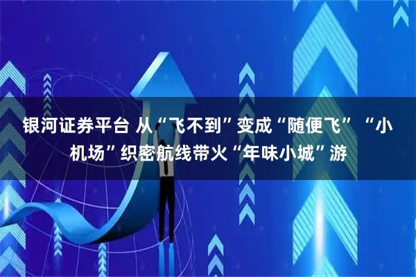 银河证券平台 从“飞不到”变成“随便飞” “小机场”织密航线带火“年味小城”游