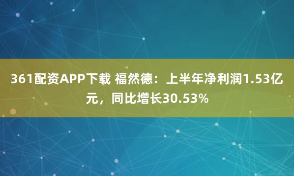 361配资APP下载 福然德：上半年净利润1.53亿元，同比增长30.53%
