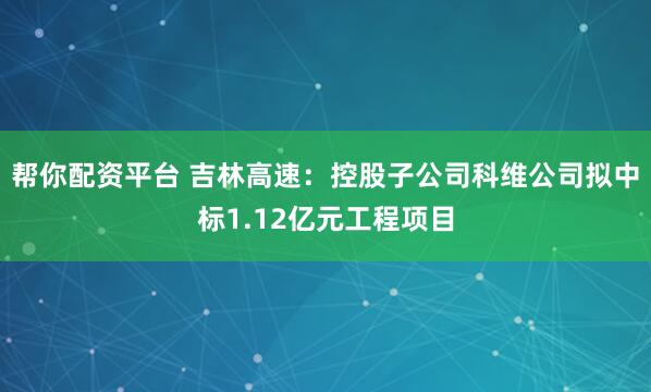帮你配资平台 吉林高速：控股子公司科维公司拟中标1.12亿元工程项目