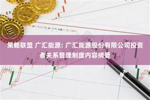 策略联盟 广汇能源: 广汇能源股份有限公司投资者关系管理制度内容摘要