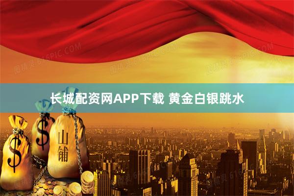 长城配资网APP下载 黄金白银跳水