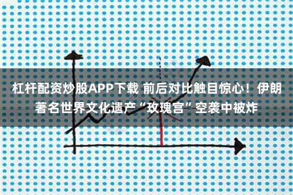 杠杆配资炒股APP下载 前后对比触目惊心！伊朗著名世界文化遗产“玫瑰宫”空袭中被炸