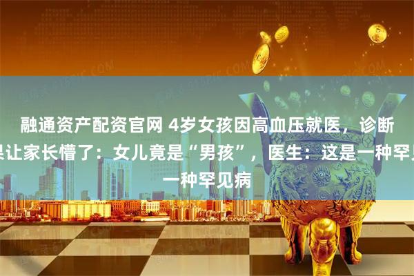 融通资产配资官网 4岁女孩因高血压就医，诊断结果让家长懵了：女儿竟是“男孩”，医生：这是一种罕见病