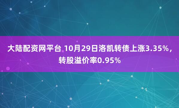 大陆配资网平台 10月29日洛凯转债上涨3.35%，转股溢价率0.95%