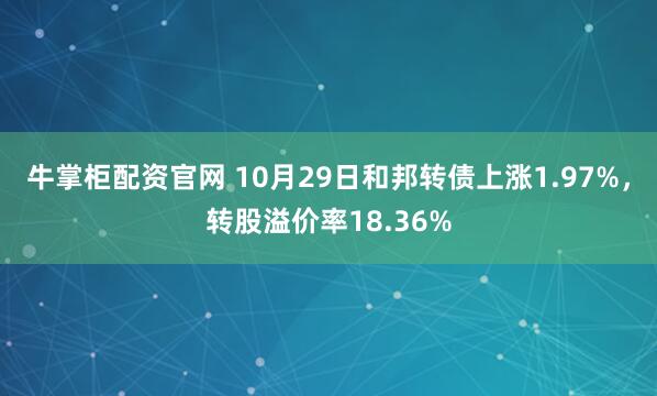 牛掌柜配资官网 10月29日和邦转债上涨1.97%，转股溢价率18.36%
