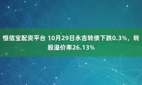 恒信宝配资平台 10月29日永吉转债下跌0.3%，转股溢价率26.13%