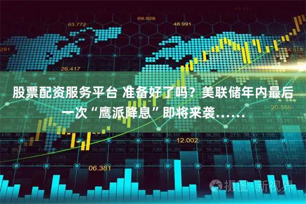 股票配资服务平台 准备好了吗？美联储年内最后一次“鹰派降息”即将来袭……