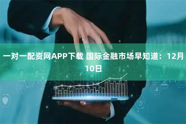 一对一配资网APP下载 国际金融市场早知道：12月10日