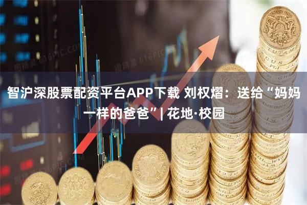 智沪深股票配资平台APP下载 刘权熠：送给“妈妈一样的爸爸”| 花地·校园