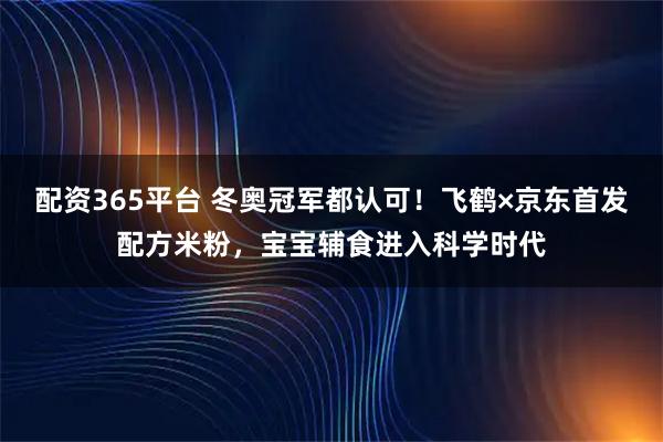 配资365平台 冬奥冠军都认可！飞鹤×京东首发配方米粉，宝宝辅食进入科学时代